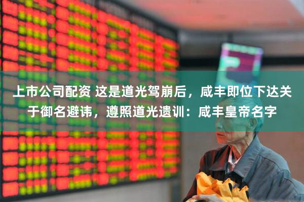 上市公司配资 这是道光驾崩后，咸丰即位下达关于御名避讳，遵照道光遗训：咸丰皇帝名字