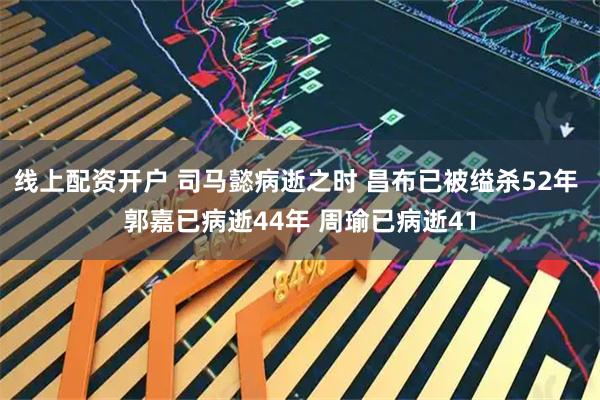 线上配资开户 司马懿病逝之时 昌布已被缢杀52年 郭嘉已病逝44年 周瑜已病逝41