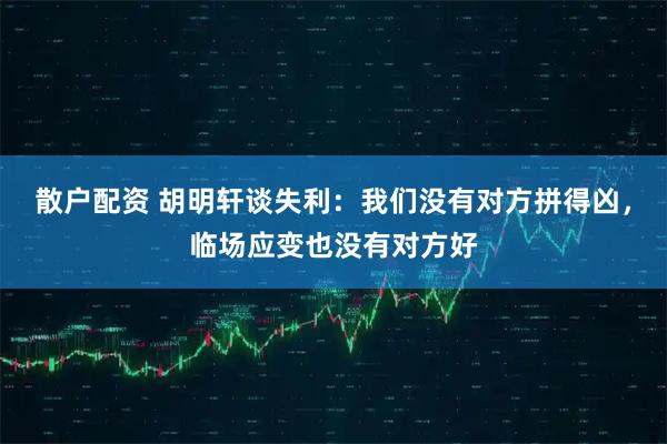 散户配资 胡明轩谈失利：我们没有对方拼得凶，临场应变也没有对方好