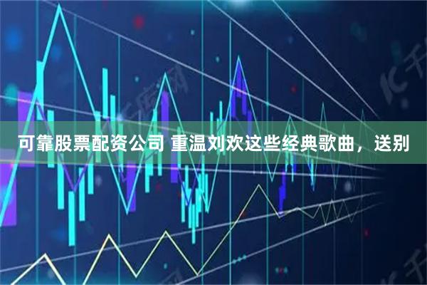 可靠股票配资公司 重温刘欢这些经典歌曲，送别