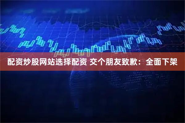 配资炒股网站选择配资 交个朋友致歉：全面下架