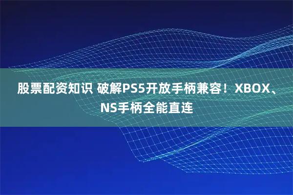 股票配资知识 破解PS5开放手柄兼容！XBOX、NS手柄全能直连