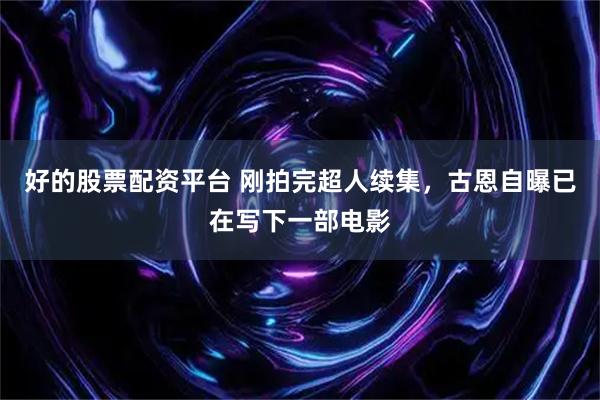 好的股票配资平台 刚拍完超人续集，古恩自曝已在写下一部电影